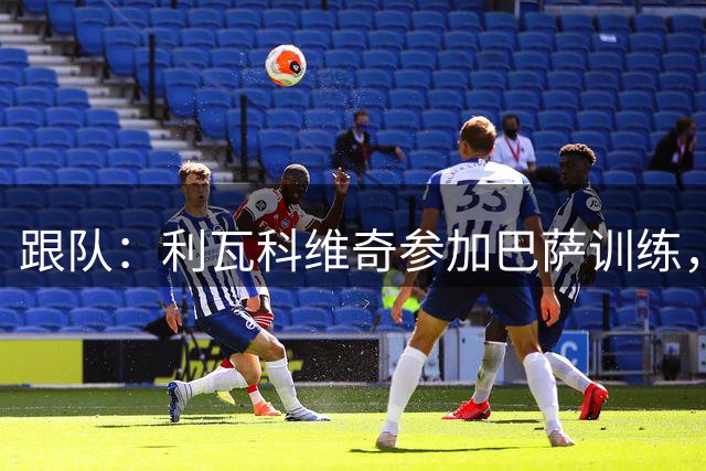 跟队：利瓦科维奇参加巴萨训练，若及时注册可能出战巴列卡诺